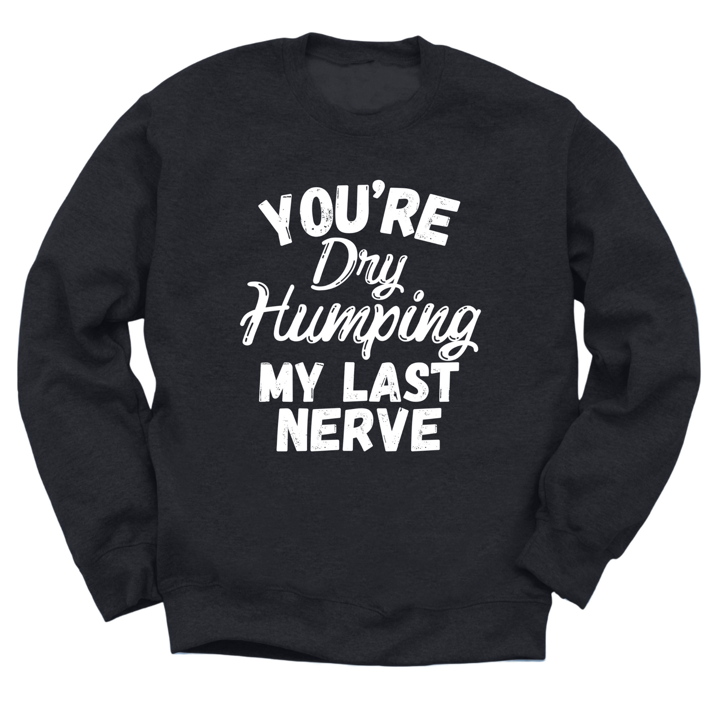 Dry Humping My Last Nerve Crewneck Sweater